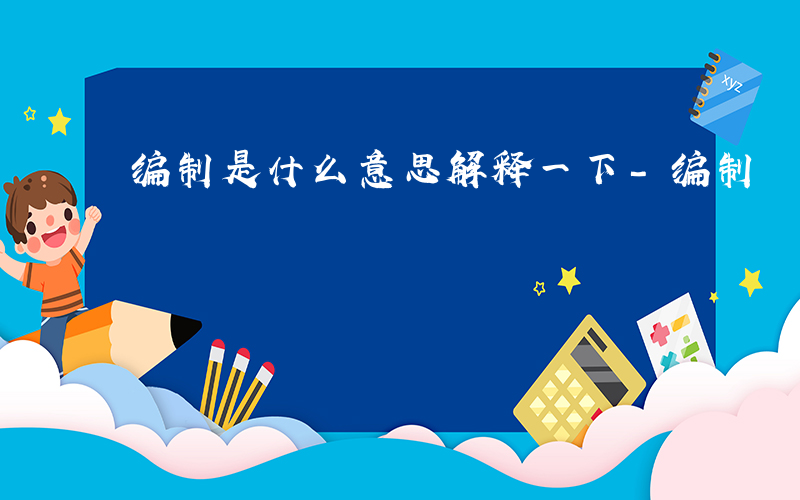 编制是什么意思解释一下-编制 是什么意思